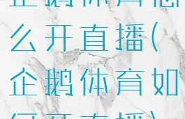 企鹅体育怎么开直播(企鹅体育如何开直播)
