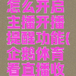 企鹅体育怎么开启主播开播提醒功能(企鹅体育看直播收费吗)
