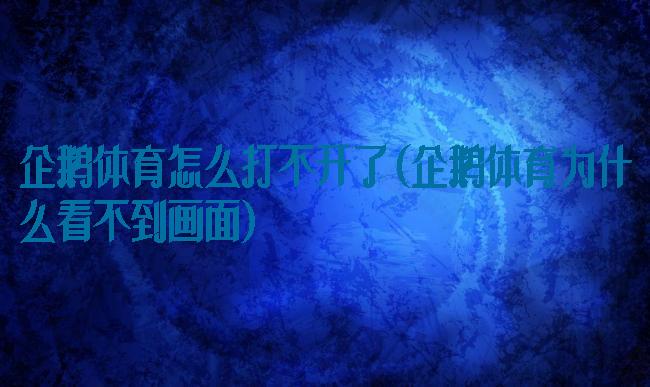 企鹅体育怎么打不开了(企鹅体育为什么看不到画面)