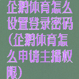 企鹅体育怎么设置登录密码(企鹅体育怎么申请主播权限)