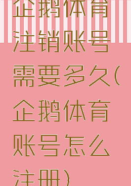 企鹅体育注销账号需要多久(企鹅体育账号怎么注册)