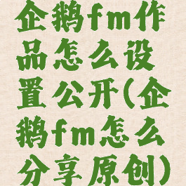 企鹅fm作品怎么设置公开(企鹅fm怎么分享原创)