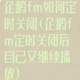 企鹅fm如何定时关闭(企鹅fm定时关闭后自己又继续播放)