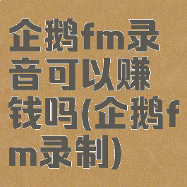 企鹅fm录音可以赚钱吗(企鹅fm录制)