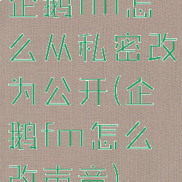 企鹅fm怎么从私密改为公开(企鹅fm怎么改声音)