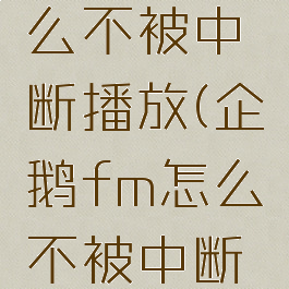企鹅fm怎么不被中断播放(企鹅fm怎么不被中断播放音乐)