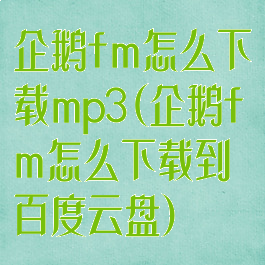 企鹅fm怎么下载mp3(企鹅fm怎么下载到百度云盘)