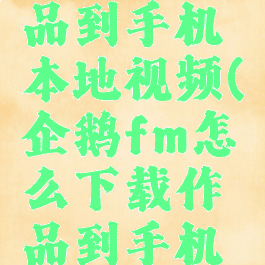 企鹅fm怎么下载作品到手机本地视频(企鹅fm怎么下载作品到手机本地视频上)