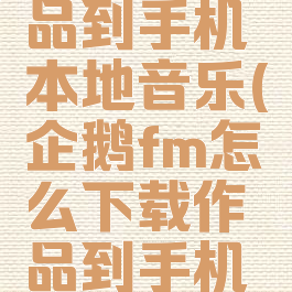 企鹅fm怎么下载作品到手机本地音乐(企鹅fm怎么下载作品到手机本地音乐上)