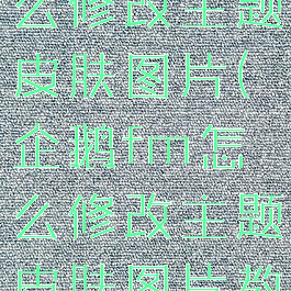 企鹅fm怎么修改主题皮肤图片(企鹅fm怎么修改主题皮肤图片教程)