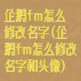 企鹅fm怎么修改名字(企鹅fm怎么修改名字和头像)