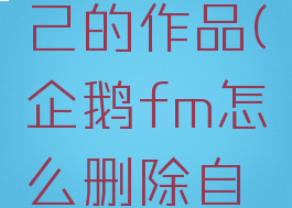 企鹅fm怎么删除自己的作品(企鹅fm怎么删除自己的作品啊)