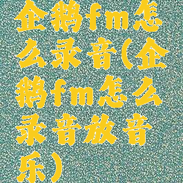 企鹅fm怎么录音(企鹅fm怎么录音放音乐)