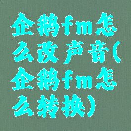 企鹅fm怎么改声音(企鹅fm怎么转换)