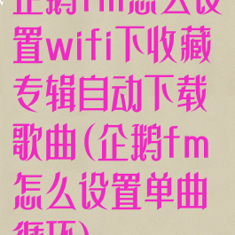 企鹅fm怎么设置wifi下收藏专辑自动下载歌曲(企鹅fm怎么设置单曲循环)