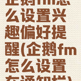 企鹅fm怎么设置兴趣偏好提醒(企鹅fm怎么设置在通知栏)