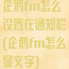 企鹅fm怎么设置在通知栏(企鹅fm怎么显文字)