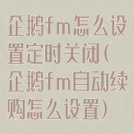企鹅fm怎么设置定时关闭(企鹅fm自动续购怎么设置)
