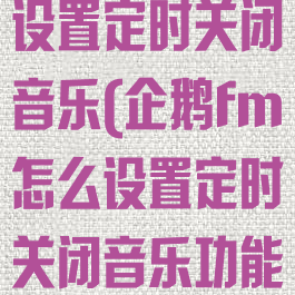 企鹅fm怎么设置定时关闭音乐(企鹅fm怎么设置定时关闭音乐功能)