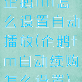 企鹅fm怎么设置自动播放(企鹅fm自动续购怎么设置)