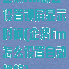 企鹅fm怎么设置锁屏显示时间(企鹅fm怎么设置自动播放)