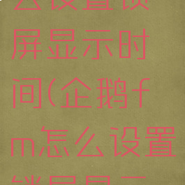 企鹅fm怎么设置锁屏显示时间(企鹅fm怎么设置锁屏显示时间长短)