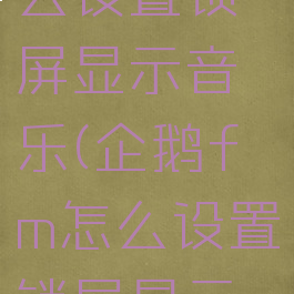 企鹅fm怎么设置锁屏显示音乐(企鹅fm怎么设置锁屏显示音乐歌词)