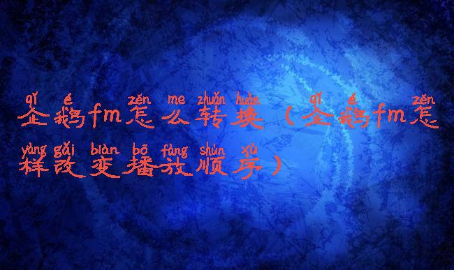 企鹅fm怎么转换(企鹅fm怎样改变播放顺序)