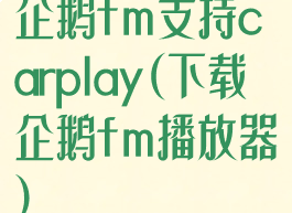企鹅fm支持carplay(下载企鹅fm播放器)