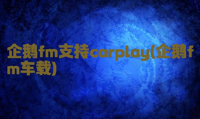 企鹅fm支持carplay(企鹅fm车载)