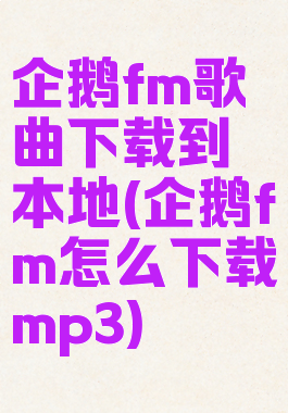 企鹅fm歌曲下载到本地(企鹅fm怎么下载mp3)
