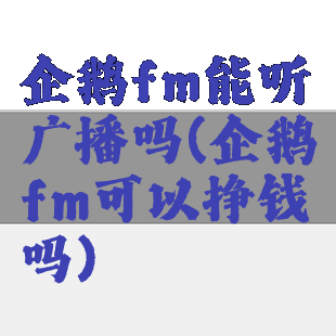 企鹅fm能听广播吗(企鹅fm可以挣钱吗)