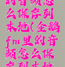 企鹅fm里的音频怎么保存到本地(企鹅fm里的音频怎么保存到本地文件)