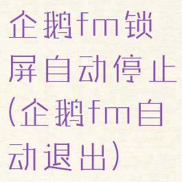 企鹅fm锁屏自动停止(企鹅fm自动退出)
