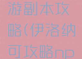 伊洛纳手游副本攻略(伊洛纳可攻略npc)