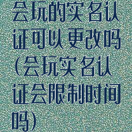 会玩的实名认证可以更改吗(会玩实名认证会限制时间吗)