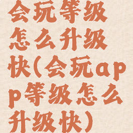 会玩等级怎么升级快(会玩app等级怎么升级快)