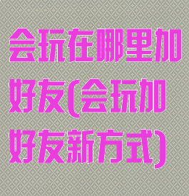 会玩在哪里加好友(会玩加好友新方式)