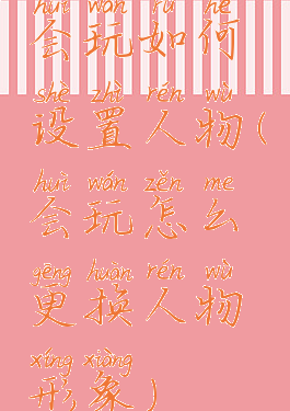 会玩如何设置人物(会玩怎么更换人物形象)