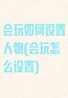 会玩如何设置人物(会玩怎么设置)