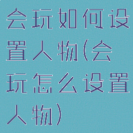 会玩如何设置人物(会玩怎么设置人物)