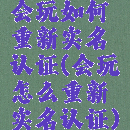 会玩如何重新实名认证(会玩怎么重新实名认证)