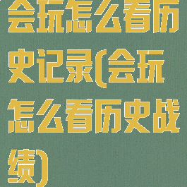 会玩怎么看历史记录(会玩怎么看历史战绩)