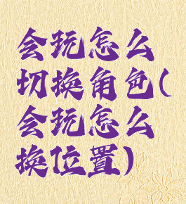 会玩怎么切换角色(会玩怎么换位置)