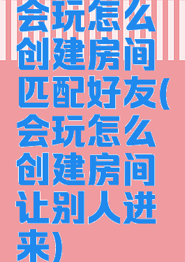 会玩怎么创建房间匹配好友(会玩怎么创建房间让别人进来)