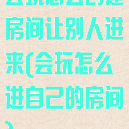 会玩怎么创建房间让别人进来(会玩怎么进自己的房间)