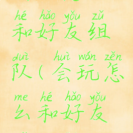 会玩怎么和好友组队(会玩怎么和好友组队聊天)