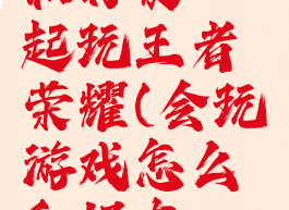 会玩怎么和好友一起玩王者荣耀(会玩游戏怎么和好友一起玩)