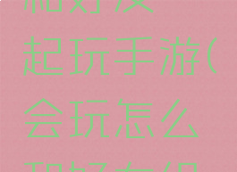 会玩怎么和好友一起玩手游(会玩怎么和好友组队)