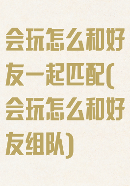 会玩怎么和好友一起匹配(会玩怎么和好友组队)
